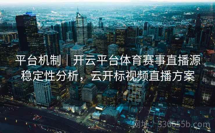 平台机制|开云平台体育赛事直播源稳定性分析,云开标视频直播方案 平台机制|开云平台体育赛事直播源稳定性分析,云开标视频直播方案