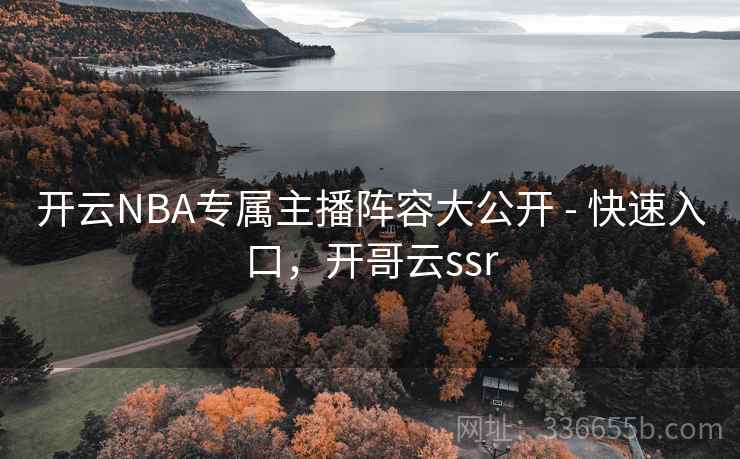 开云NBA专属主播阵容大公开 - 快速入口,开哥云ssr 开云NBA专属主播阵容大公开 - 快速入口,开哥云ssr