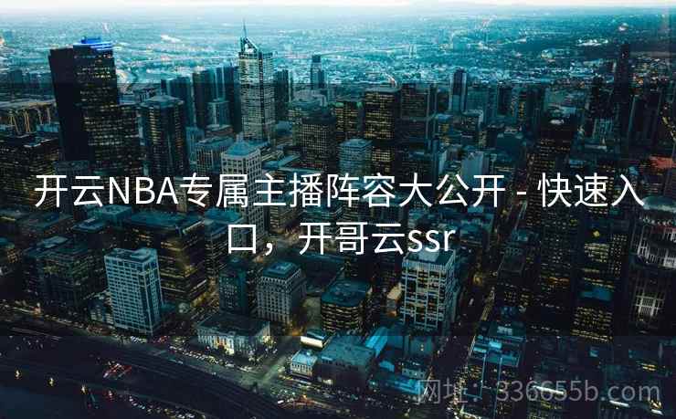 开云NBA专属主播阵容大公开 - 快速入口,开哥云ssr 开云NBA专属主播阵容大公开 - 快速入口,开哥云ssr