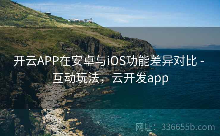 开云APP在安卓与iOS功能差异对比 - 互动玩法,云开发app 开云APP在安卓与iOS功能差异对比 - 互动玩法,云开发app