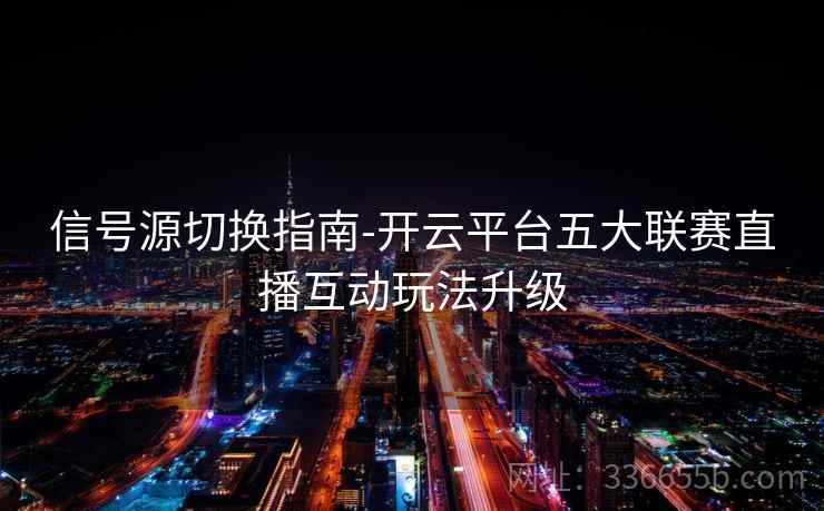 信号源切换指南-开云平台五大联赛直播互动玩法升级 信号源切换指南-开云平台五大联赛直播互动玩法升级