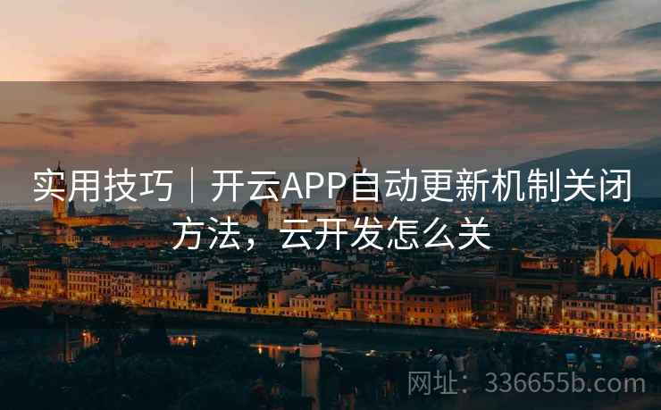 实用技巧|开云APP自动更新机制关闭方法,云开发怎么关 实用技巧|开云APP自动更新机制关闭方法,云开发怎么关