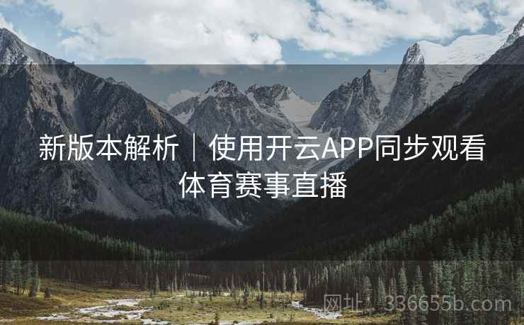 新版本解析|使用开云APP同步观看体育赛事直播 新版本解析|使用开云APP同步观看体育赛事直播