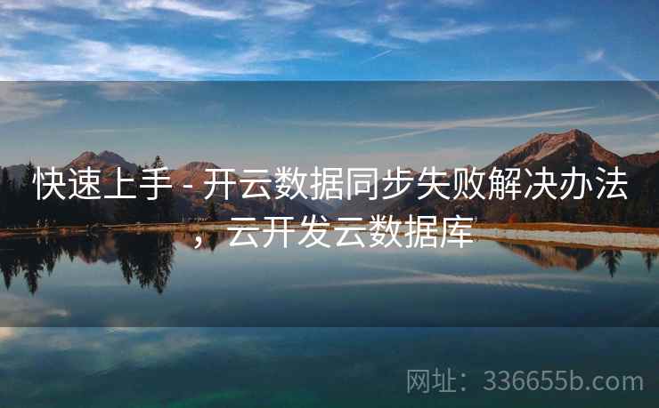 快速上手 - 开云数据同步失败解决办法，云开发云数据库