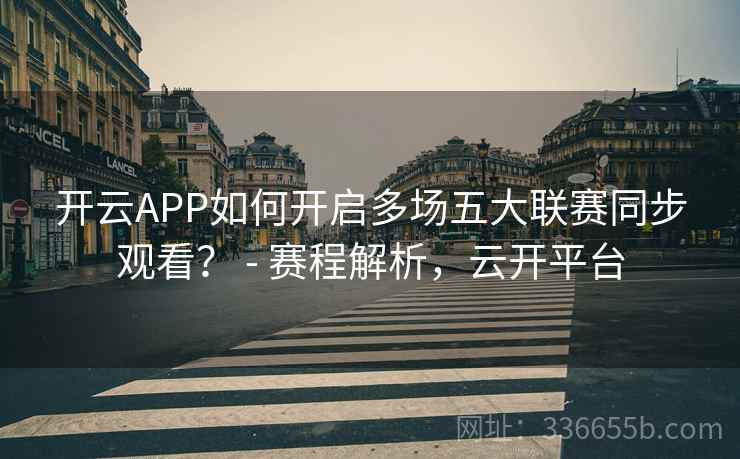 开云APP如何开启多场五大联赛同步观看? - 赛程解析,云开平台 开云APP如何开启多场五大联赛同步观看? - 赛程解析,云开平台