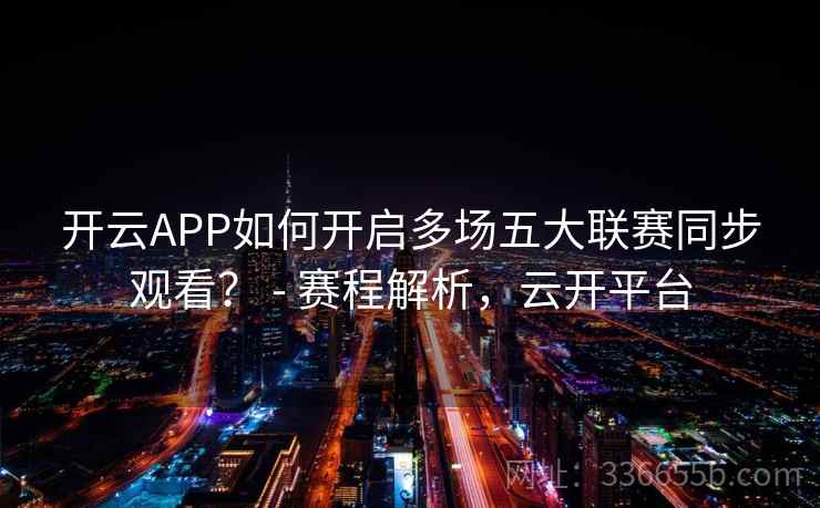 开云APP如何开启多场五大联赛同步观看? - 赛程解析,云开平台 开云APP如何开启多场五大联赛同步观看? - 赛程解析,云开平台