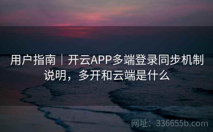 用户指南|开云APP多端登录同步机制说明,多开和云端是什么 用户指南|开云APP多端登录同步机制说明,多开和云端是什么