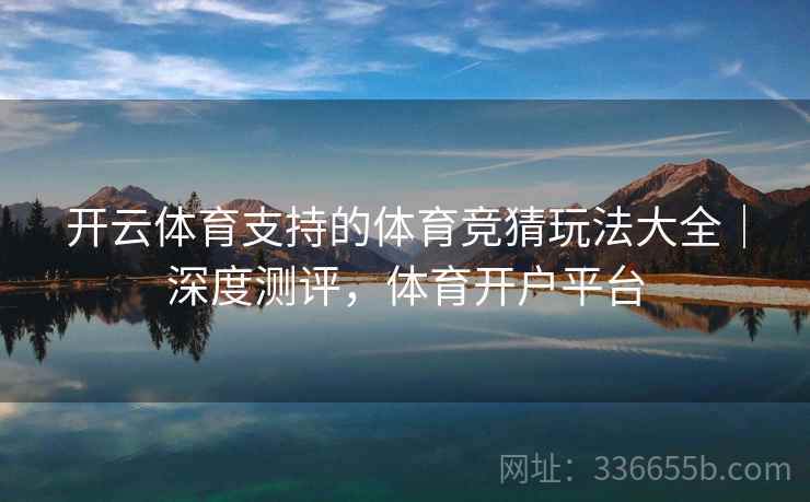 开云体育支持的体育竞猜玩法大全｜深度测评，体育开户平台