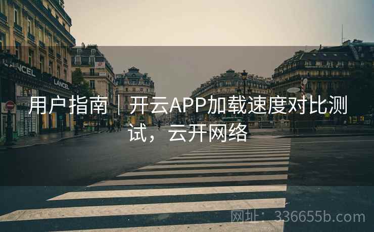 用户指南|开云APP加载速度对比测试,云开网络 用户指南|开云APP加载速度对比测试,云开网络