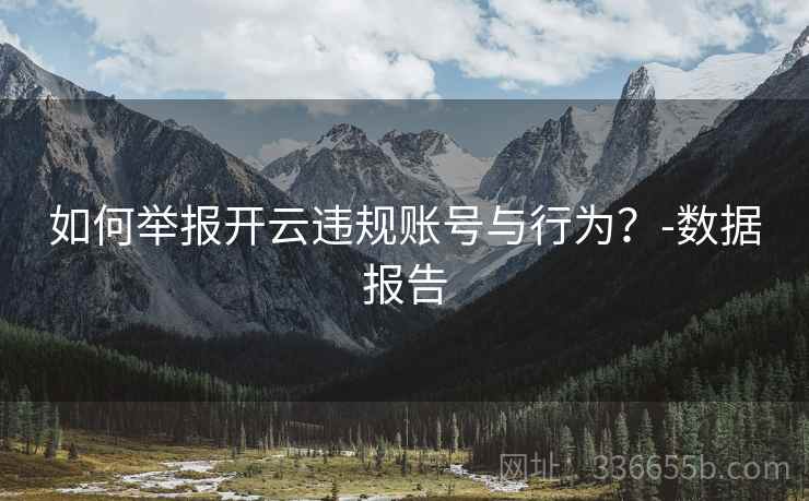 如何举报开云违规账号与行为?-数据报告 如何举报开云违规账号与行为?-数据报告