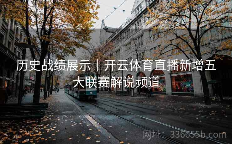 历史战绩展示|开云体育直播新增五大联赛解说频道 历史战绩展示|开云体育直播新增五大联赛解说频道