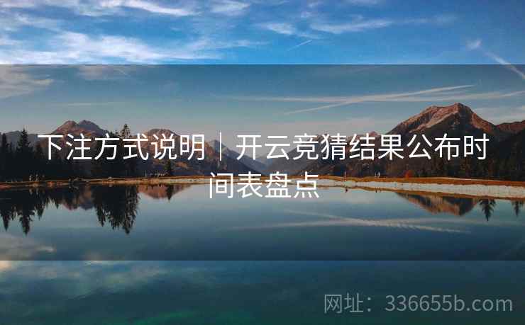 下注方式说明|开云竞猜结果公布时间表盘点 下注方式说明|开云竞猜结果公布时间表盘点