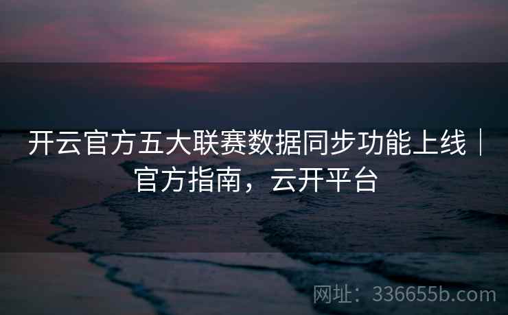 开云官方五大联赛数据同步功能上线|官方指南,云开平台 开云官方五大联赛数据同步功能上线|官方指南,云开平台