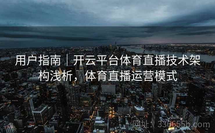 用户指南|开云平台体育直播技术架构浅析,体育直播运营模式 用户指南|开云平台体育直播技术架构浅析,体育直播运营模式