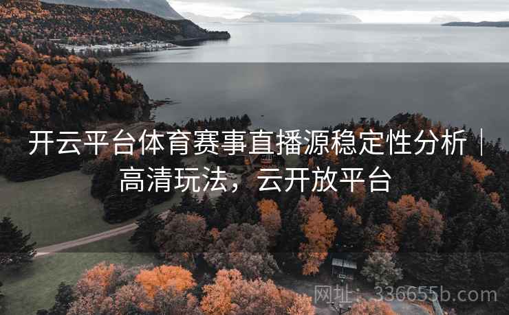 开云平台体育赛事直播源稳定性分析｜高清玩法，云开放平台