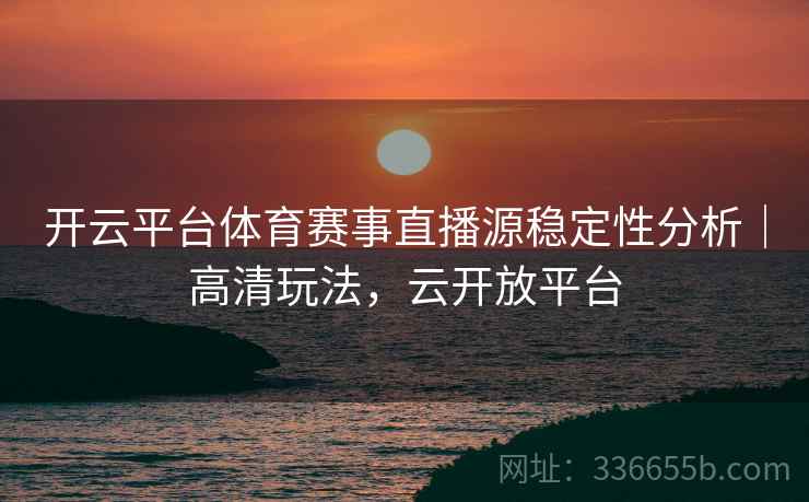 开云平台体育赛事直播源稳定性分析｜高清玩法，云开放平台