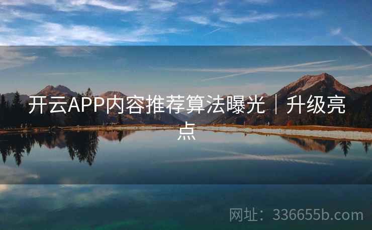 开云APP内容推荐算法曝光｜升级亮点