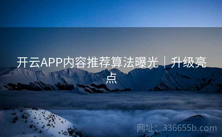 开云APP内容推荐算法曝光｜升级亮点