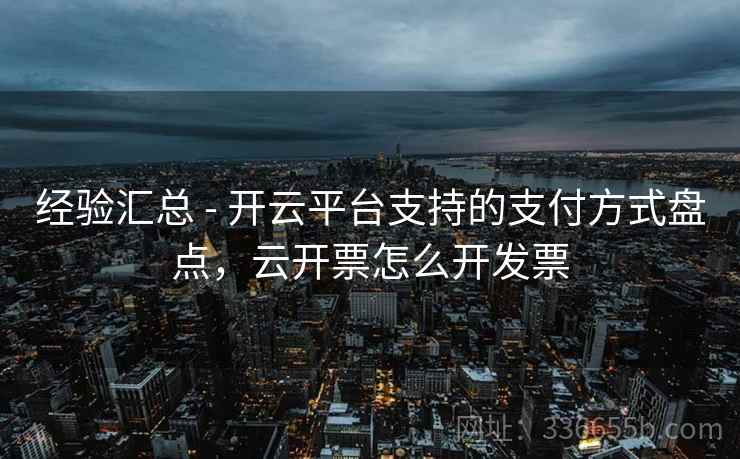 经验汇总 - 开云平台支持的支付方式盘点,云开票怎么开发票 经验汇总 - 开云平台支持的支付方式盘点,云开票怎么开发票