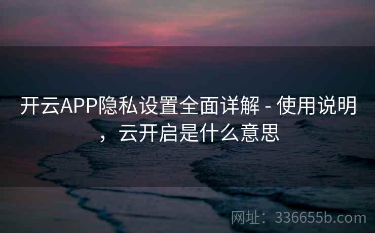 开云APP隐私设置全面详解 - 使用说明,云开启是什么意思 开云APP隐私设置全面详解 - 使用说明,云开启是什么意思