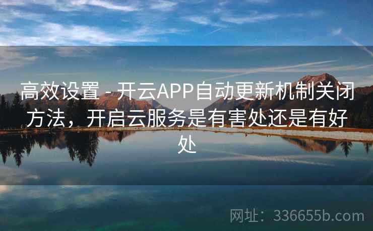 高效设置 - 开云APP自动更新机制关闭方法,开启云服务是有害处还是有好处 高效设置 - 开云APP自动更新机制关闭方法,开启云服务是有害处还是有好处