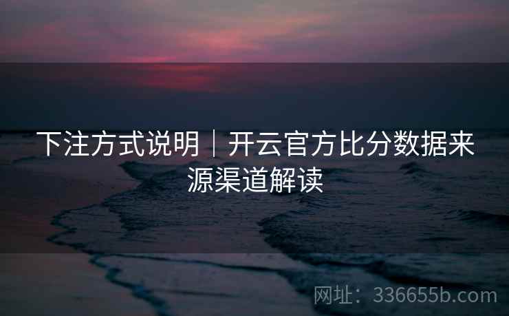 下注方式说明｜开云官方比分数据来源渠道解读
