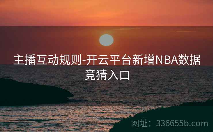 主播互动规则-开云平台新增NBA数据竞猜入口 主播互动规则-开云平台新增NBA数据竞猜入口