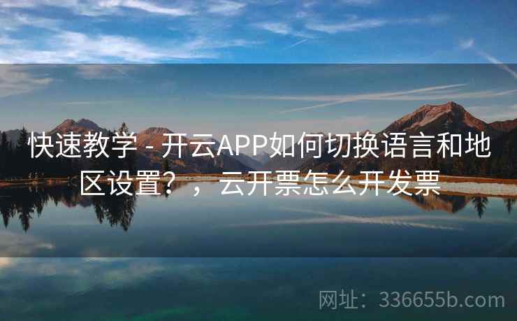 快速教学 - 开云APP如何切换语言和地区设置?,云开票怎么开发票 快速教学 - 开云APP如何切换语言和地区设置?,云开票怎么开发票