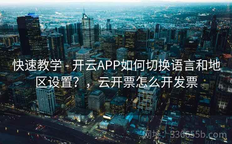 快速教学 - 开云APP如何切换语言和地区设置?,云开票怎么开发票 快速教学 - 开云APP如何切换语言和地区设置?,云开票怎么开发票