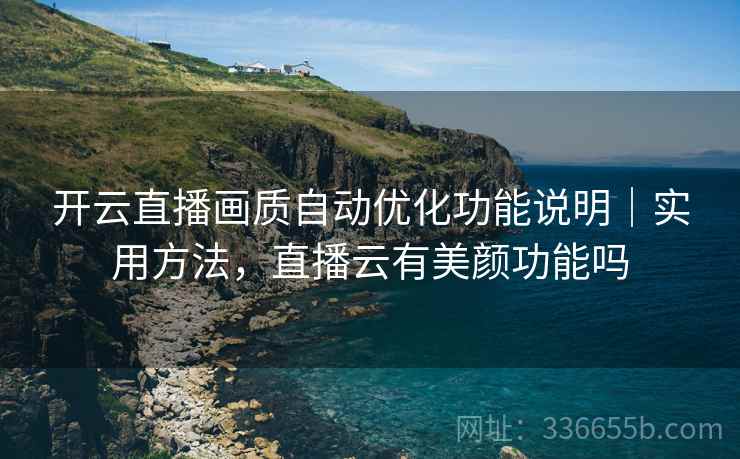 开云直播画质自动优化功能说明|实用方法,直播云有美颜功能吗 开云直播画质自动优化功能说明|实用方法,直播云有美颜功能吗