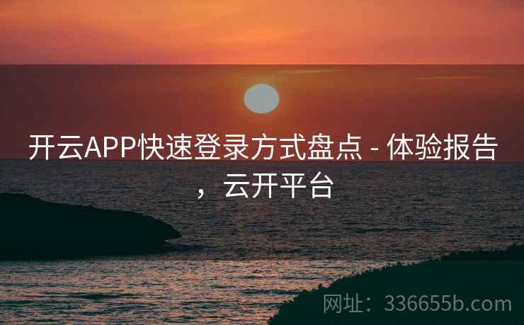开云APP快速登录方式盘点 - 体验报告,云开平台 开云APP快速登录方式盘点 - 体验报告,云开平台