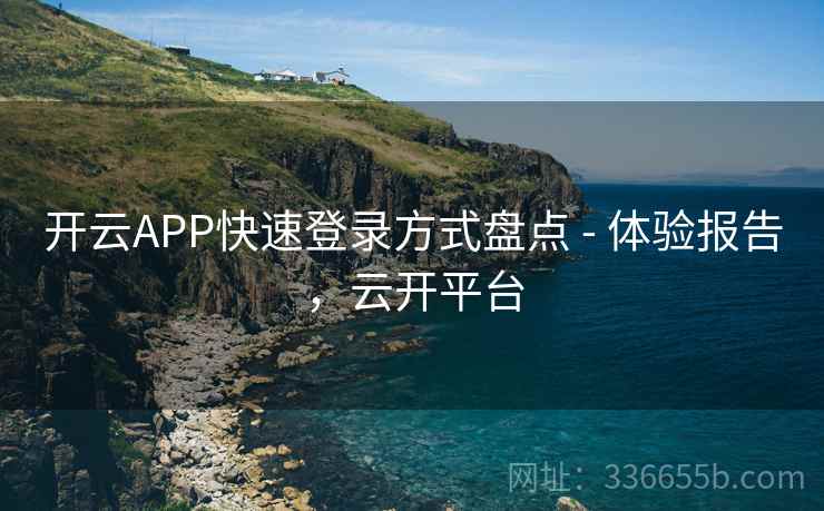 开云APP快速登录方式盘点 - 体验报告,云开平台 开云APP快速登录方式盘点 - 体验报告,云开平台