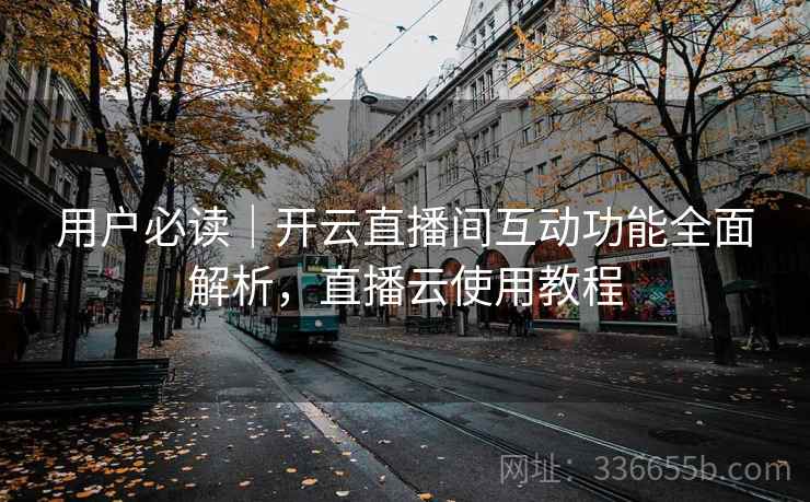 用户必读|开云直播间互动功能全面解析,直播云使用教程 用户必读|开云直播间互动功能全面解析,直播云使用教程
