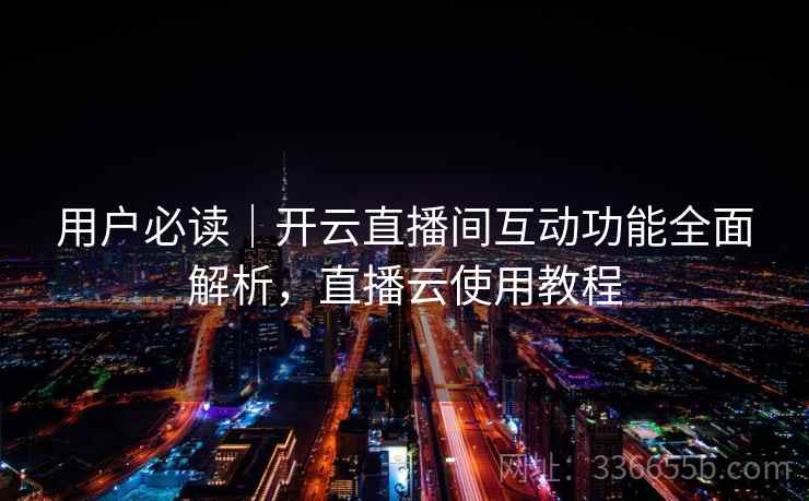 用户必读|开云直播间互动功能全面解析,直播云使用教程 用户必读|开云直播间互动功能全面解析,直播云使用教程