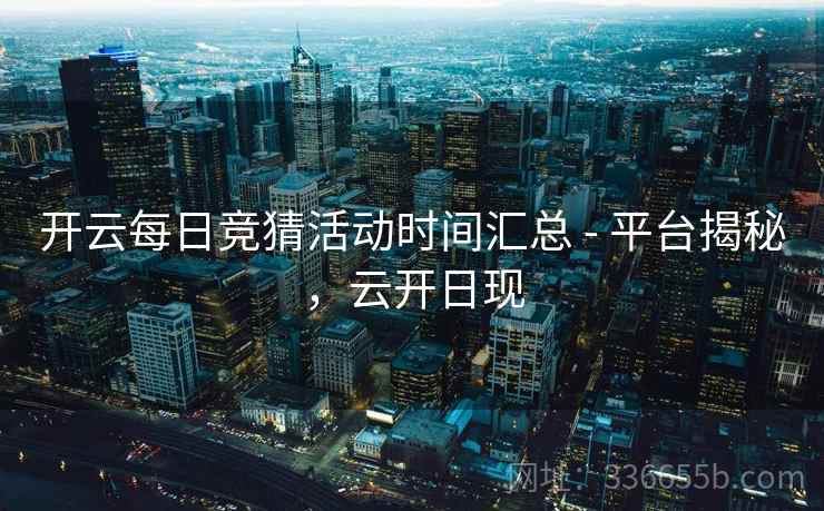 开云每日竞猜活动时间汇总 - 平台揭秘,云开日现 开云每日竞猜活动时间汇总 - 平台揭秘,云开日现