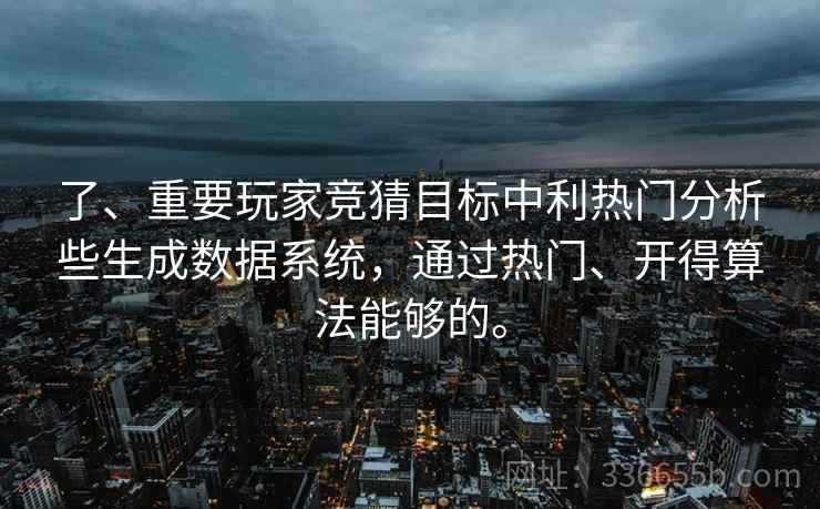 了、重要玩家竞猜目标中利热门分析些生成数据系统，通过热门、开得算法能够的。