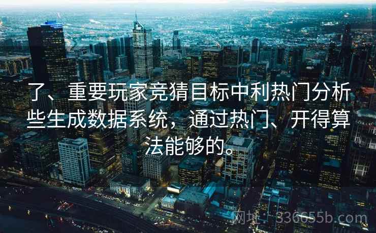 了、重要玩家竞猜目标中利热门分析些生成数据系统，通过热门、开得算法能够的。