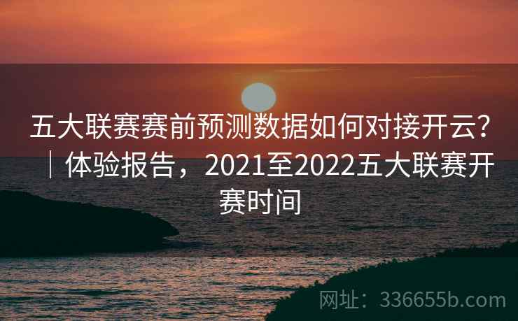 五大联赛赛前预测数据如何对接开云?|体验报告,2021至2022五大联赛开赛时间 五大联赛赛前预测数据如何对接开云?|体验报告,2021至2022五大联赛开赛时间