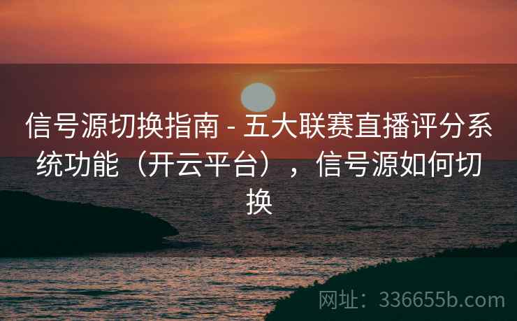 信号源切换指南 - 五大联赛直播评分系统功能（开云平台），信号源如何切换