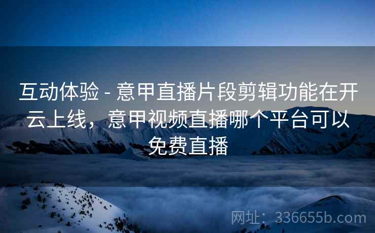 互动体验 - 意甲直播片段剪辑功能在开云上线,意甲视频直播哪个平台可以免费直播 互动体验 - 意甲直播片段剪辑功能在开云上线,意甲视频直播哪个平台可以免费直播