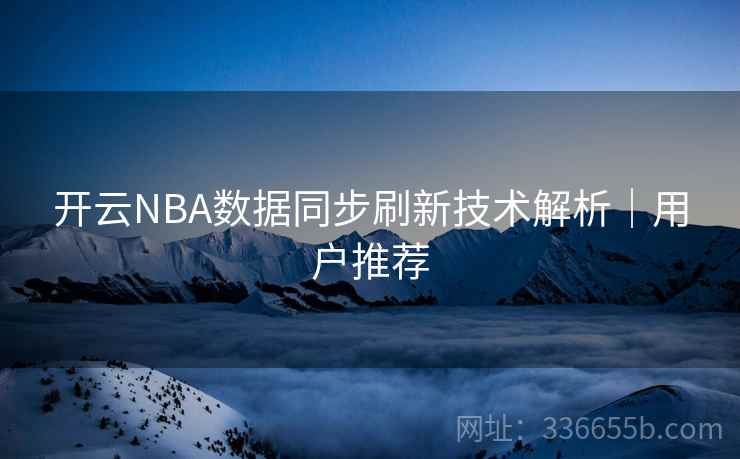 开云NBA数据同步刷新技术解析|用户推荐 开云NBA数据同步刷新技术解析|用户推荐