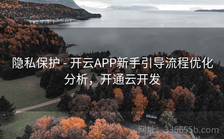隐私保护 - 开云APP新手引导流程优化分析,开通云开发 隐私保护 - 开云APP新手引导流程优化分析,开通云开发