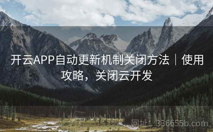 开云APP自动更新机制关闭方法|使用攻略,关闭云开发 开云APP自动更新机制关闭方法|使用攻略,关闭云开发