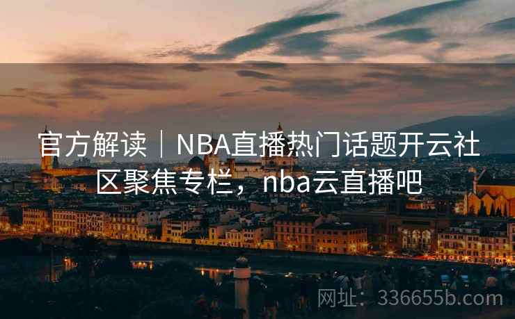 官方解读|NBA直播热门话题开云社区聚焦专栏,nba云直播吧 官方解读|NBA直播热门话题开云社区聚焦专栏,nba云直播吧