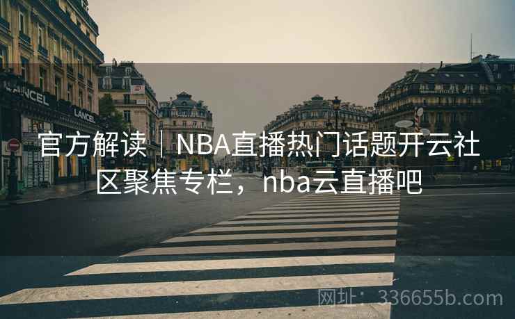 官方解读|NBA直播热门话题开云社区聚焦专栏,nba云直播吧 官方解读|NBA直播热门话题开云社区聚焦专栏,nba云直播吧
