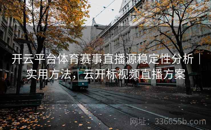 开云平台体育赛事直播源稳定性分析|实用方法,云开标视频直播方案 开云平台体育赛事直播源稳定性分析|实用方法,云开标视频直播方案