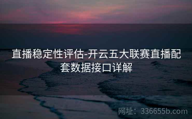 直播稳定性评估-开云五大联赛直播配套数据接口详解 直播稳定性评估-开云五大联赛直播配套数据接口详解