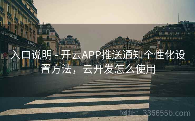 入口说明 - 开云APP推送通知个性化设置方法,云开发怎么使用 入口说明 - 开云APP推送通知个性化设置方法,云开发怎么使用