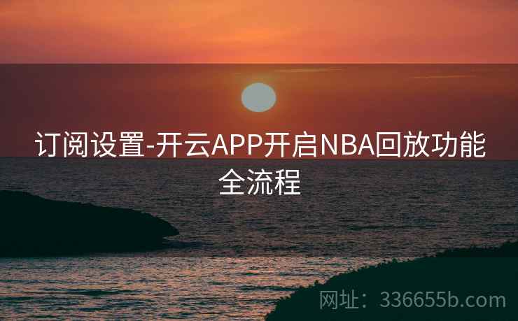 订阅设置-开云APP开启NBA回放功能全流程 订阅设置-开云APP开启NBA回放功能全流程