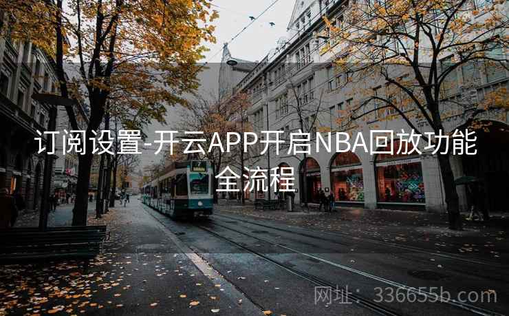 订阅设置-开云APP开启NBA回放功能全流程 订阅设置-开云APP开启NBA回放功能全流程
